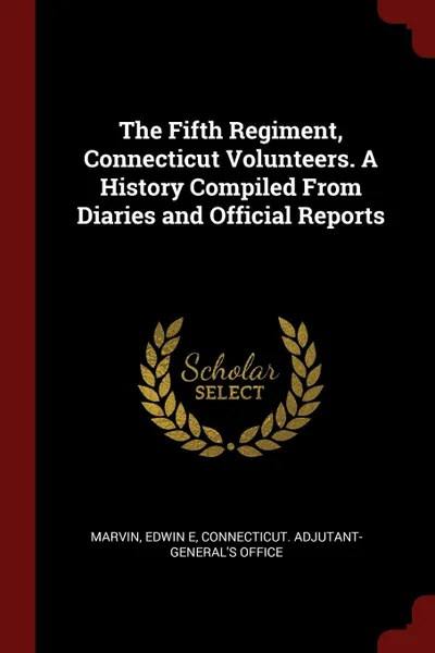 Обложка книги The Fifth Regiment, Connecticut Volunteers. A History Compiled From Diaries and Official Reports, Marvin Edwin E, Connecticut. Adjutant-General's Office