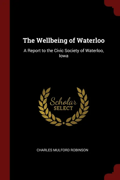 Обложка книги The Wellbeing of Waterloo. A Report to the Civic Society of Waterloo, Iowa, Charles Mulford Robinson