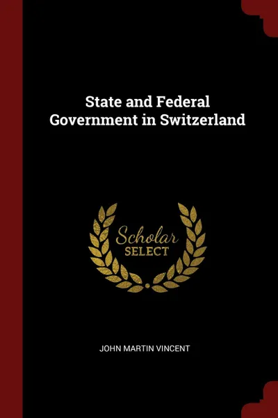 Обложка книги State and Federal Government in Switzerland, John Martin Vincent