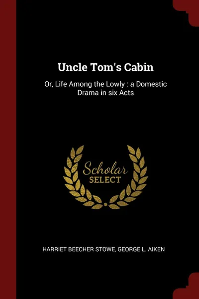 Обложка книги Uncle Tom.s Cabin. Or, Life Among the Lowly : a Domestic Drama in six Acts, Harriet Beecher Stowe, George L. Aiken