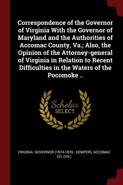 Обложка книги Correspondence of the Governor of Virginia With the Governor of Maryland and the Authorities of Accomac County, Va.; Also, the Opinion of the Attorney-general of Virginia in Relation to Recent Difficulties in the Waters of the Pocomoke .., Accomac Co. (Va.)