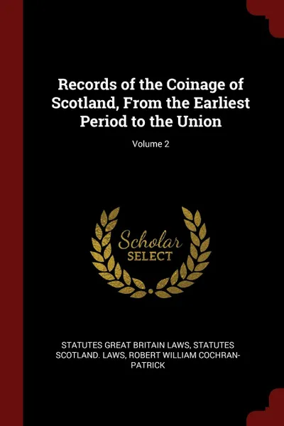Обложка книги Records of the Coinage of Scotland, From the Earliest Period to the Union; Volume 2, statutes Great Britain Laws, statutes Scotland. Laws, Robert William Cochran-Patrick