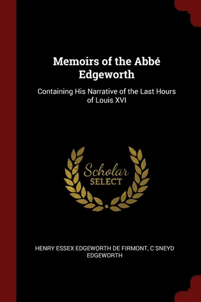 Обложка книги Memoirs of the Abbe Edgeworth. Containing His Narrative of the Last Hours of Louis XVI, Henry Essex Edgeworth De Firmont, C Sneyd Edgeworth