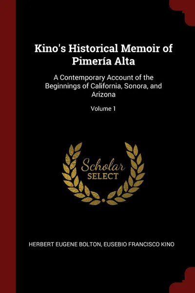 Обложка книги Kino.s Historical Memoir of Pimeria Alta. A Contemporary Account of the Beginnings of California, Sonora, and Arizona; Volume 1, Herbert Eugene Bolton, Eusebio Francisco Kino