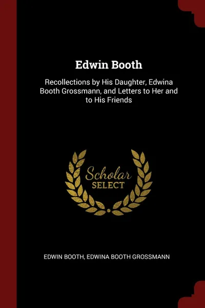 Обложка книги Edwin Booth. Recollections by His Daughter, Edwina Booth Grossmann, and Letters to Her and to His Friends, Edwin Booth, Edwina Booth Grossmann