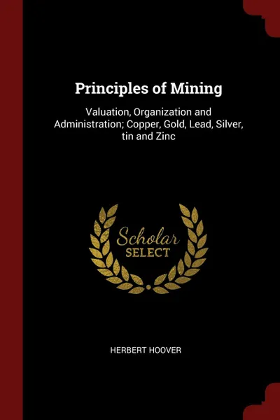 Обложка книги Principles of Mining. Valuation, Organization and Administration; Copper, Gold, Lead, Silver, tin and Zinc, Herbert Hoover