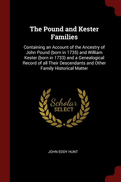 Обложка книги The Pound and Kester Families. Containing an Account of the Ancestry of John Pound (born in 1735) and William Kester (born in 1733) and a Genealogical Record of all Their Descendants and Other Family Historical Matter, John Eddy Hunt