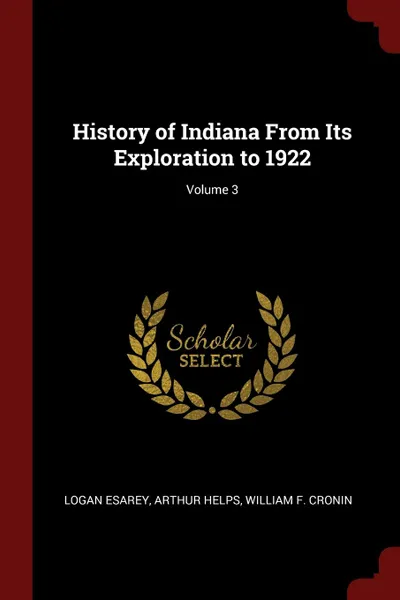 Обложка книги History of Indiana From Its Exploration to 1922; Volume 3, Logan Esarey, Arthur Helps, William F. Cronin