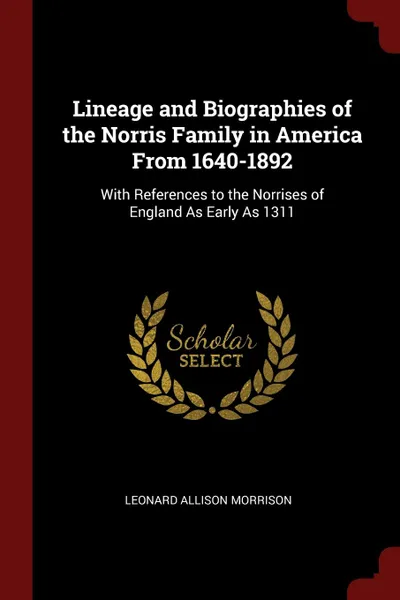 Обложка книги Lineage and Biographies of the Norris Family in America From 1640-1892. With References to the Norrises of England As Early As 1311, Leonard Allison Morrison