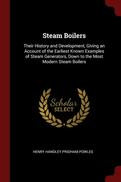 Обложка книги Steam Boilers. Their History and Development, Giving an Account of the Earliest Known Examples of Steam Generators, Down to the Most Modern Steam Boilers, Henry Handley Pridham Powles