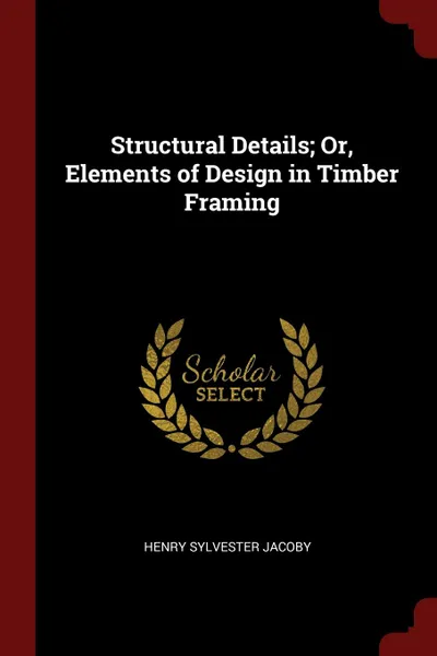 Обложка книги Structural Details; Or, Elements of Design in Timber Framing, Henry Sylvester Jacoby