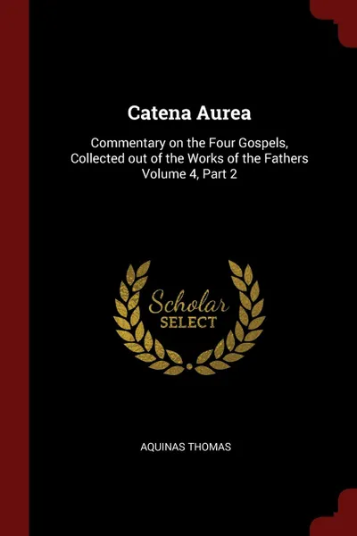 Обложка книги Catena Aurea. Commentary on the Four Gospels, Collected out of the Works of the Fathers Volume 4, Part 2, Aquinas Thomas