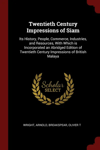 Обложка книги Twentieth Century Impressions of Siam. Its History, People, Commerce, Industries, and Resources, With Which is Incorporated an Abridged Edition of Twentieth Century Impressions of British Malaya, Arnold Wright, Oliver T Breakspear