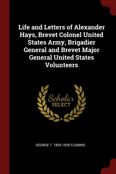 Обложка книги Life and Letters of Alexander Hays, Brevet Colonel United States Army, Brigadier General and Brevet Major General United States Volunteers, George T. 1855-1928 Fleming