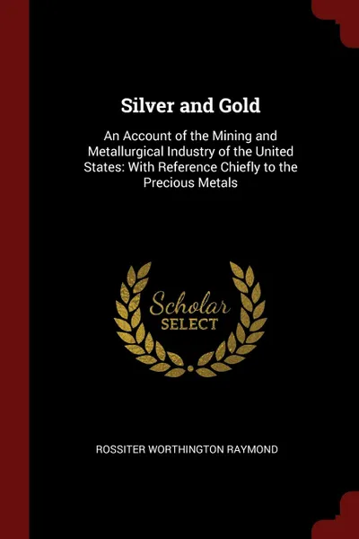 Обложка книги Silver and Gold. An Account of the Mining and Metallurgical Industry of the United States: With Reference Chiefly to the Precious Metals, Rossiter Worthington Raymond