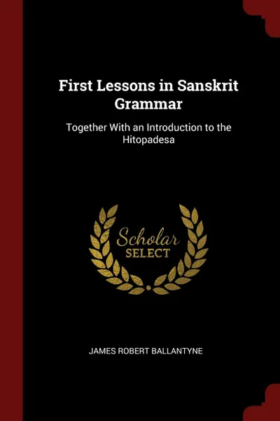 Обложка книги First Lessons in Sanskrit Grammar. Together With an Introduction to the Hitopadesa, James Robert Ballantyne