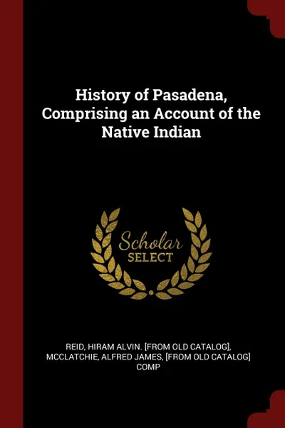 Обложка книги History of Pasadena, Comprising an Account of the Native Indian, Hiram Alvin. [from old catalog] Reid