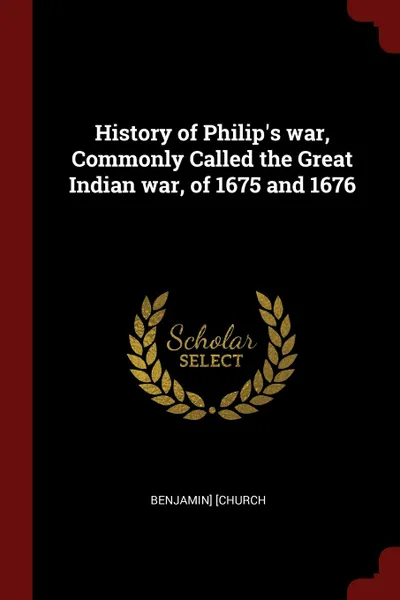 Обложка книги History of Philip.s war, Commonly Called the Great Indian war, of 1675 and 1676, Benjamin] [Church