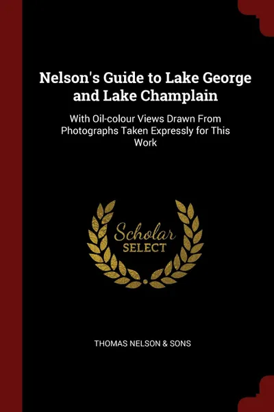 Обложка книги Nelson.s Guide to Lake George and Lake Champlain. With Oil-colour Views Drawn From Photographs Taken Expressly for This Work, Thomas Nelson & Sons