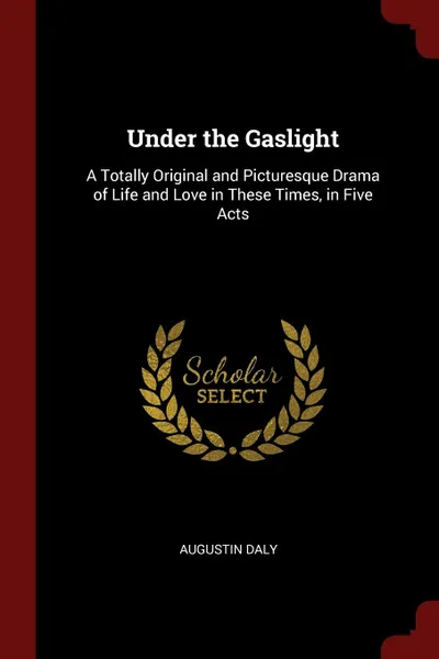 Обложка книги Under the Gaslight. A Totally Original and Picturesque Drama of Life and Love in These Times, in Five Acts, Augustin Daly