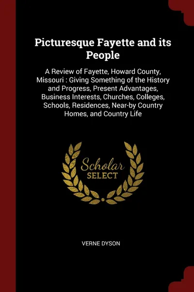 Обложка книги Picturesque Fayette and its People. A Review of Fayette, Howard County, Missouri : Giving Something of the History and Progress, Present Advantages, Business Interests, Churches, Colleges, Schools, Residences, Near-by Country Homes, and Country Life, Verne Dyson
