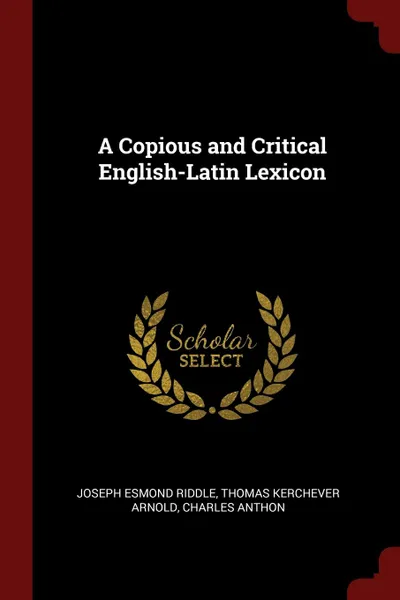 Обложка книги A Copious and Critical English-Latin Lexicon, Joseph Esmond Riddle, Thomas Kerchever Arnold, Charles Anthon