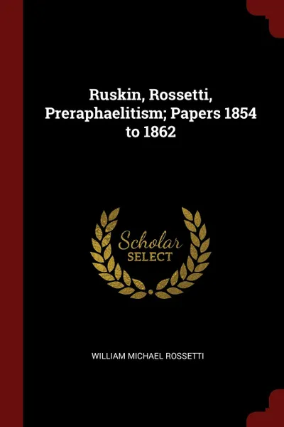 Обложка книги Ruskin, Rossetti, Preraphaelitism; Papers 1854 to 1862, William Michael Rossetti