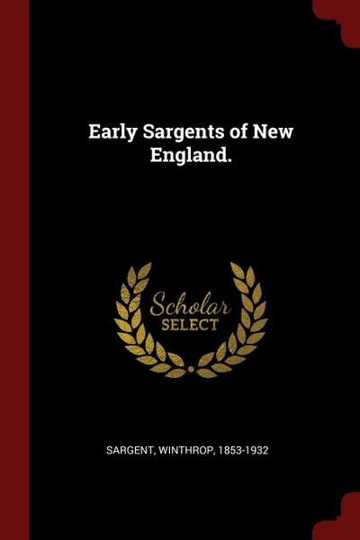 Обложка книги Early Sargents of New England., Sargent Winthrop 1853-1932