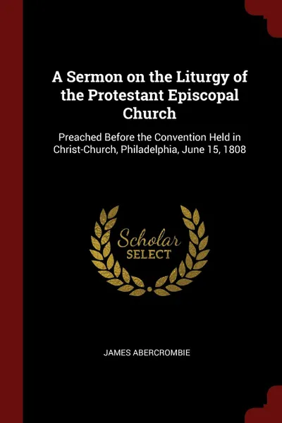 Обложка книги A Sermon on the Liturgy of the Protestant Episcopal Church. Preached Before the Convention Held in Christ-Church, Philadelphia, June 15, 1808, James Abercrombie