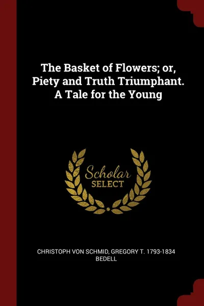 Обложка книги The Basket of Flowers; or, Piety and Truth Triumphant. A Tale for the Young, Christoph von Schmid, Gregory T. 1793-1834 Bedell