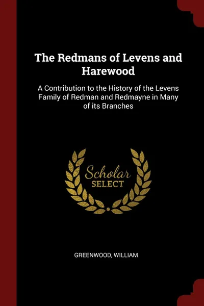 Обложка книги The Redmans of Levens and Harewood. A Contribution to the History of the Levens Family of Redman and Redmayne in Many of its Branches, Greenwood William