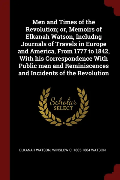 Обложка книги Men and Times of the Revolution; or, Memoirs of Elkanah Watson, Includng Journals of Travels in Europe and America, From 1777 to 1842, With his Correspondence With Public men and Reminiscences and Incidents of the Revolution, Elkanah Watson, Winslow C. 1803-1884 Watson