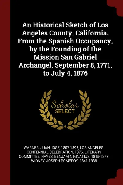 Обложка книги An Historical Sketch of Los Angeles County, California. From the Spanish Occupancy, by the Founding of the Mission San Gabriel Archangel, September 8, 1771, to July 4, 1876, Juan José Warner, Benjamin Ignatius Hayes