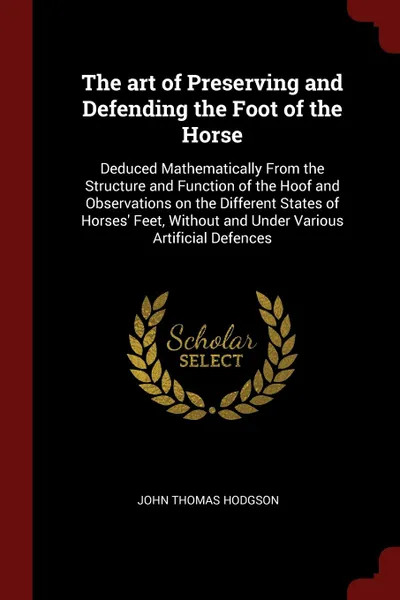 Обложка книги The art of Preserving and Defending the Foot of the Horse. Deduced Mathematically From the Structure and Function of the Hoof and Observations on the Different States of Horses. Feet, Without and Under Various Artificial Defences, John Thomas Hodgson