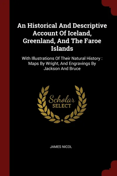 Обложка книги An Historical And Descriptive Account Of Iceland, Greenland, And The Faroe Islands. With Illustrations Of Their Natural History : Maps By Wright, And Engravings By Jackson And Bruce, James Nicol