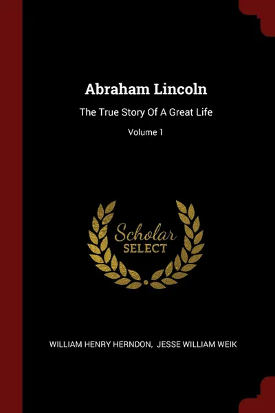 Обложка книги Abraham Lincoln. The True Story Of A Great Life; Volume 1, William Henry Herndon