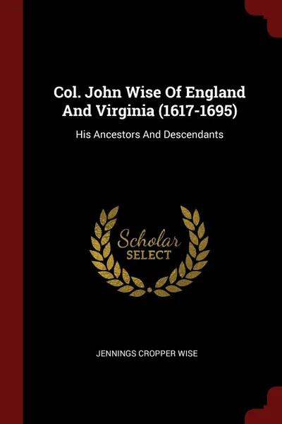 Обложка книги Col. John Wise Of England And Virginia (1617-1695). His Ancestors And Descendants, Jennings Cropper Wise