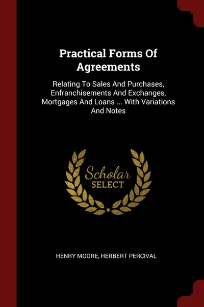 Обложка книги Practical Forms Of Agreements. Relating To Sales And Purchases, Enfranchisements And Exchanges, Mortgages And Loans ... With Variations And Notes, Henry Moore, Herbert Percival