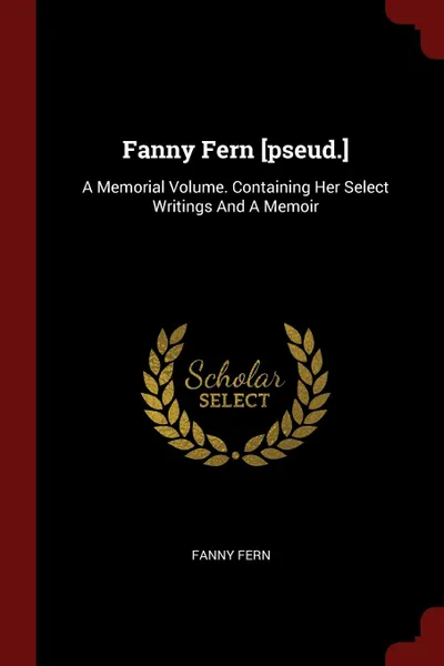 Обложка книги Fanny Fern .pseud... A Memorial Volume. Containing Her Select Writings And A Memoir, Fanny Fern