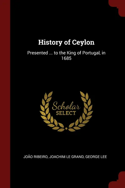 Обложка книги History of Ceylon. Presented ... to the King of Portugal, in 1685, João Ribeiro, Joachim Le Grand, George Lee