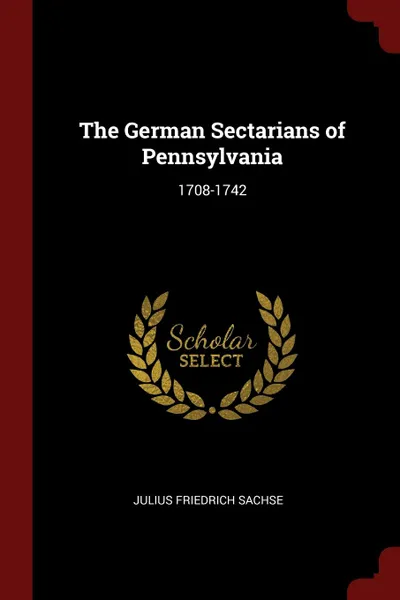 Обложка книги The German Sectarians of Pennsylvania. 1708-1742, Julius Friedrich Sachse