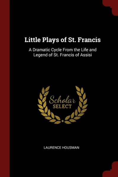 Обложка книги Little Plays of St. Francis. A Dramatic Cycle From the Life and Legend of St. Francis of Assisi, Laurence Housman