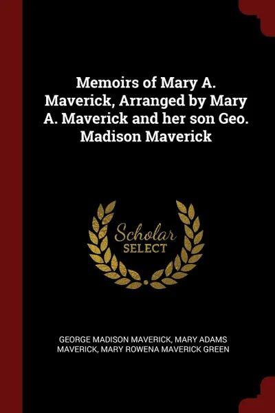 Обложка книги Memoirs of Mary A. Maverick, Arranged by Mary A. Maverick and her son Geo. Madison Maverick, George Madison Maverick, Mary Adams Maverick, Mary Rowena Maverick Green