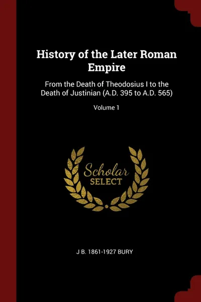 Обложка книги History of the Later Roman Empire. From the Death of Theodosius I to the Death of Justinian (A.D. 395 to A.D. 565); Volume 1, J B. 1861-1927 Bury