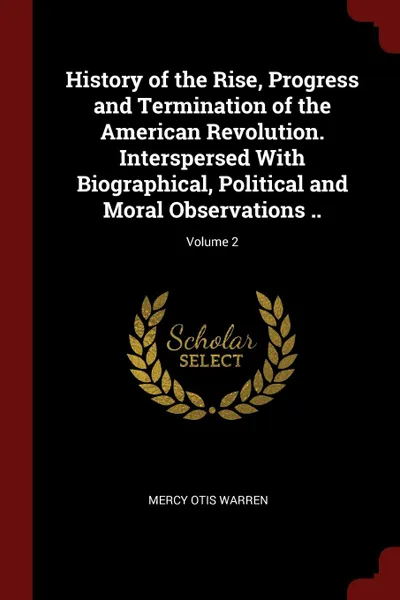 Обложка книги History of the Rise, Progress and Termination of the American Revolution. Interspersed With Biographical, Political and Moral Observations ..; Volume 2, Mercy Otis Warren