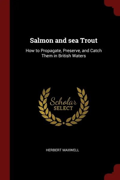 Обложка книги Salmon and sea Trout. How to Propagate, Preserve, and Catch Them in British Waters, Herbert Maxwell