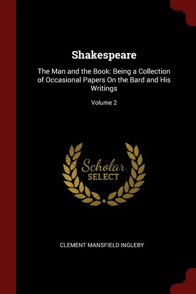 Обложка книги Shakespeare. The Man and the Book: Being a Collection of Occasional Papers On the Bard and His Writings; Volume 2, Clement Mansfield Ingleby