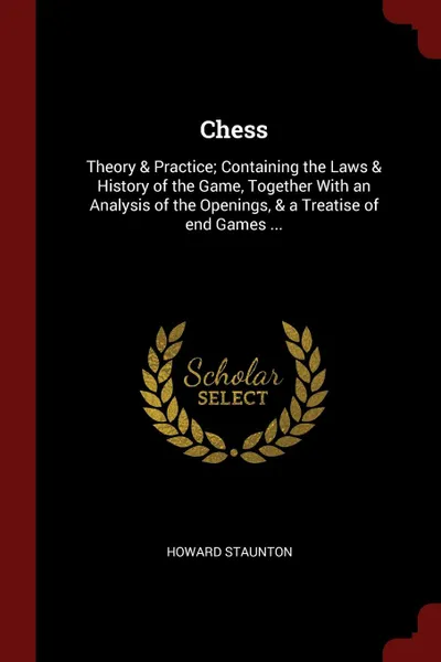 Обложка книги Chess. Theory . Practice; Containing the Laws . History of the Game, Together With an Analysis of the Openings, . a Treatise of end Games ..., Howard Staunton