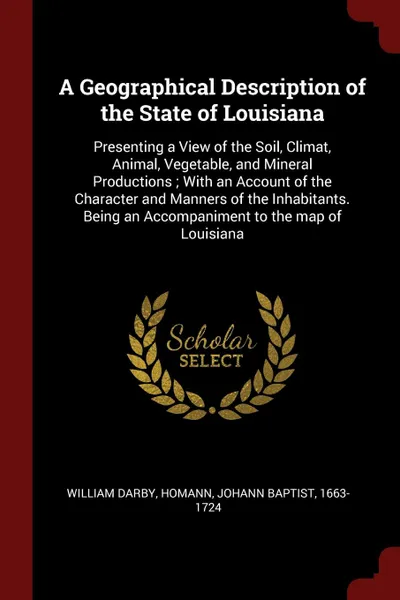 Обложка книги A Geographical Description of the State of Louisiana. Presenting a View of the Soil, Climat, Animal, Vegetable, and Mineral Productions ; With an Account of the Character and Manners of the Inhabitants. Being an Accompaniment to the map of Louisiana, William Darby