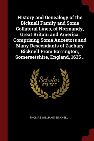 Обложка книги History and Genealogy of the Bicknell Family and Some Collateral Lines, of Normandy, Great Britain and America. Comprising Some Ancestors and Many Descendants of Zachary Bicknell From Barrington, Somersetshire, England, 1635 .., Thomas Williams Bicknell